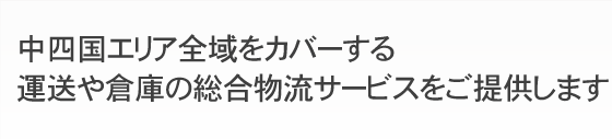 中四国エリア全域をカバーする運送や倉庫の総合物流サービスをご提供します