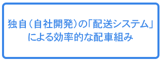 独自（自社開発）の「配送システム」による効率的な配車組み。