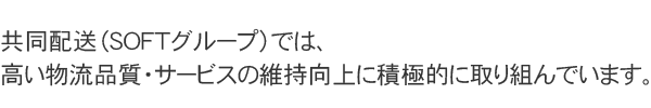 共同配送（ＳＯＦＴグループでは、高い物流品質・サービスの維持向上に積極的に取り組んでいます。