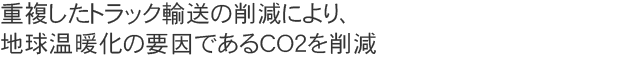 重複したトラック輸送の削減で地球温暖化の要因であるCO2を削減する